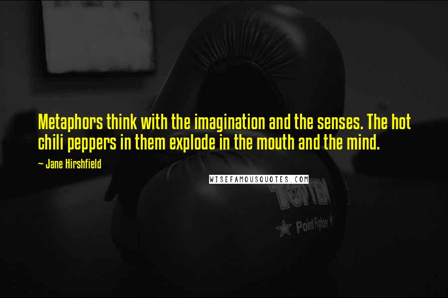 Jane Hirshfield Quotes: Metaphors think with the imagination and the senses. The hot chili peppers in them explode in the mouth and the mind.