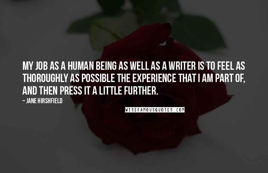 Jane Hirshfield Quotes: My job as a human being as well as a writer is to feel as thoroughly as possible the experience that I am part of, and then press it a little further.