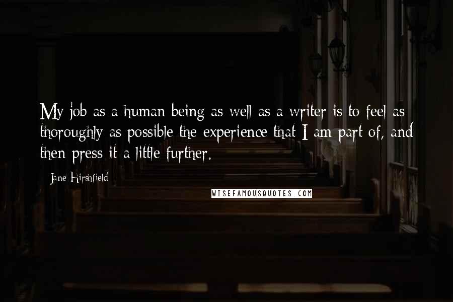 Jane Hirshfield Quotes: My job as a human being as well as a writer is to feel as thoroughly as possible the experience that I am part of, and then press it a little further.