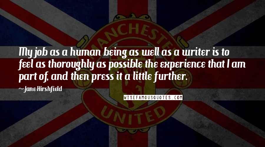 Jane Hirshfield Quotes: My job as a human being as well as a writer is to feel as thoroughly as possible the experience that I am part of, and then press it a little further.