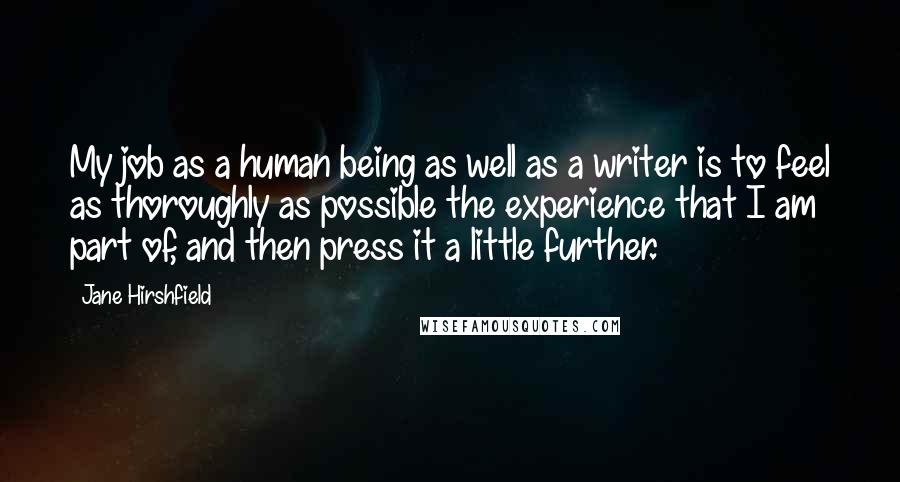 Jane Hirshfield Quotes: My job as a human being as well as a writer is to feel as thoroughly as possible the experience that I am part of, and then press it a little further.