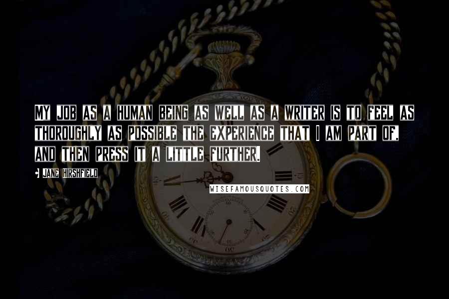 Jane Hirshfield Quotes: My job as a human being as well as a writer is to feel as thoroughly as possible the experience that I am part of, and then press it a little further.