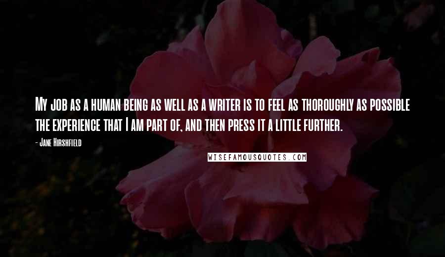 Jane Hirshfield Quotes: My job as a human being as well as a writer is to feel as thoroughly as possible the experience that I am part of, and then press it a little further.