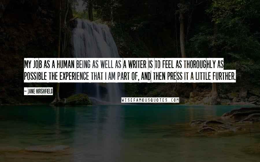 Jane Hirshfield Quotes: My job as a human being as well as a writer is to feel as thoroughly as possible the experience that I am part of, and then press it a little further.