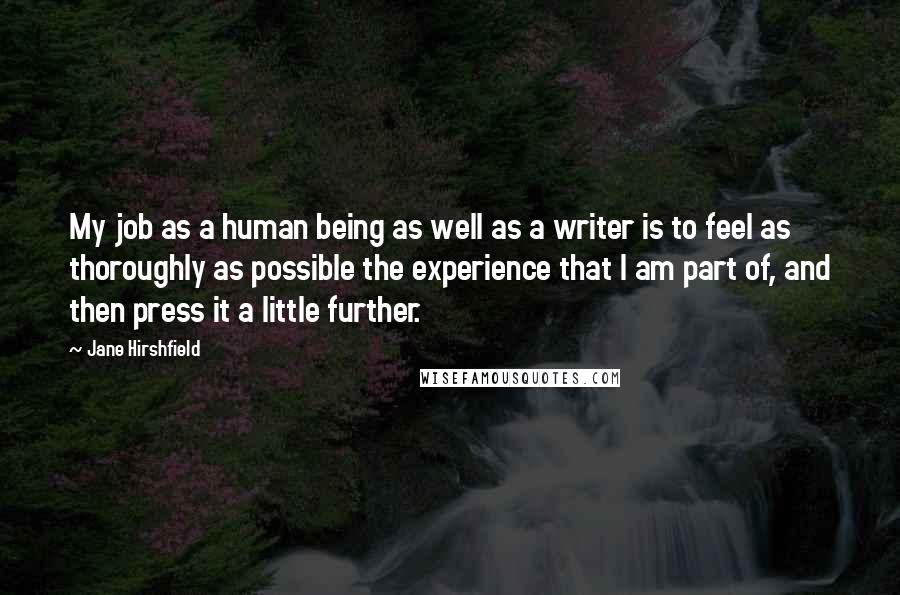 Jane Hirshfield Quotes: My job as a human being as well as a writer is to feel as thoroughly as possible the experience that I am part of, and then press it a little further.