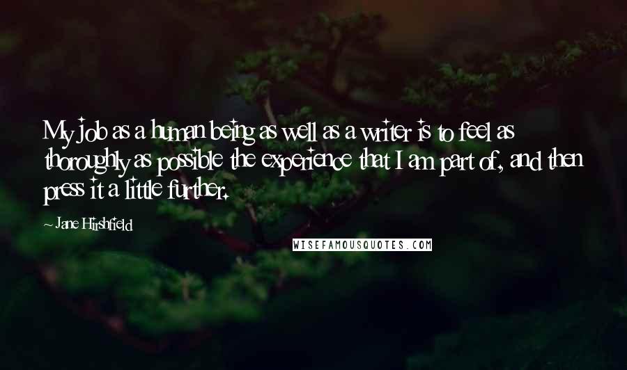 Jane Hirshfield Quotes: My job as a human being as well as a writer is to feel as thoroughly as possible the experience that I am part of, and then press it a little further.