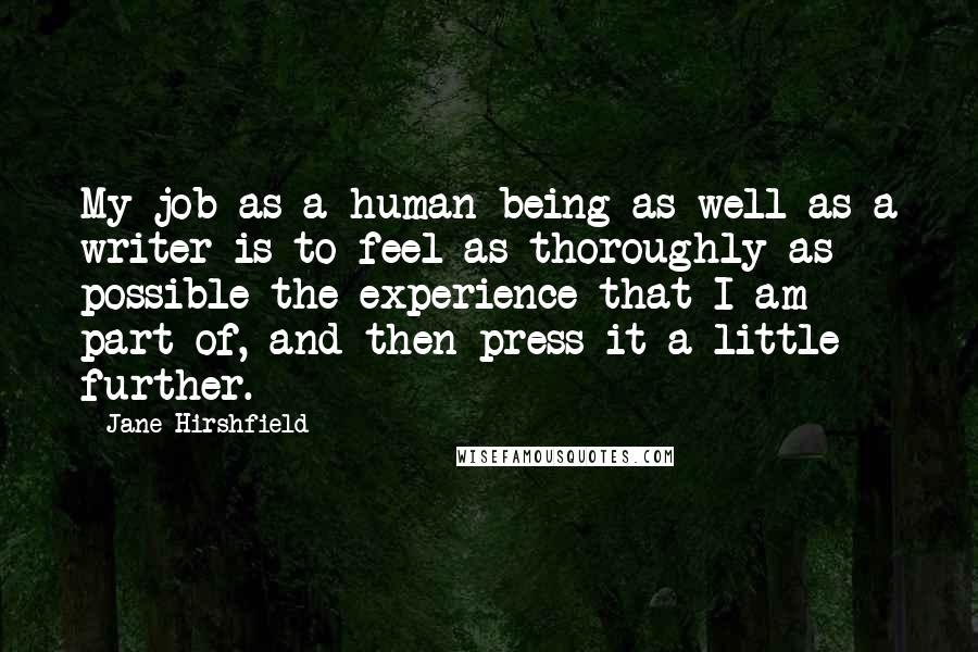 Jane Hirshfield Quotes: My job as a human being as well as a writer is to feel as thoroughly as possible the experience that I am part of, and then press it a little further.