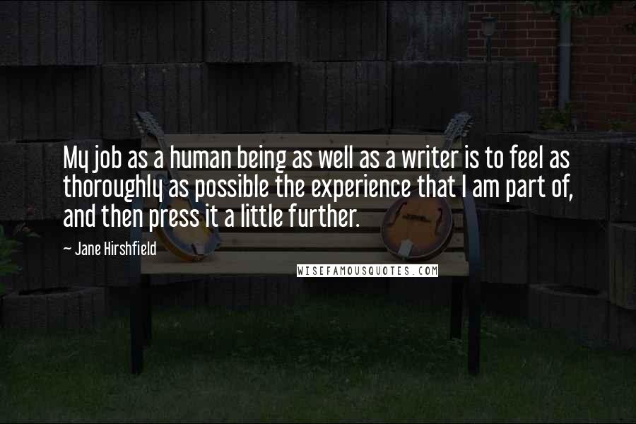 Jane Hirshfield Quotes: My job as a human being as well as a writer is to feel as thoroughly as possible the experience that I am part of, and then press it a little further.