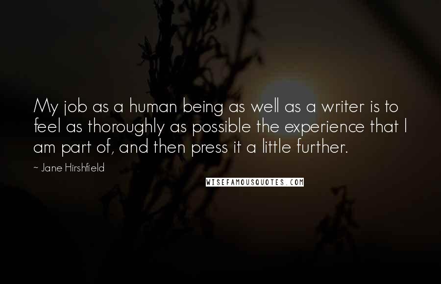 Jane Hirshfield Quotes: My job as a human being as well as a writer is to feel as thoroughly as possible the experience that I am part of, and then press it a little further.