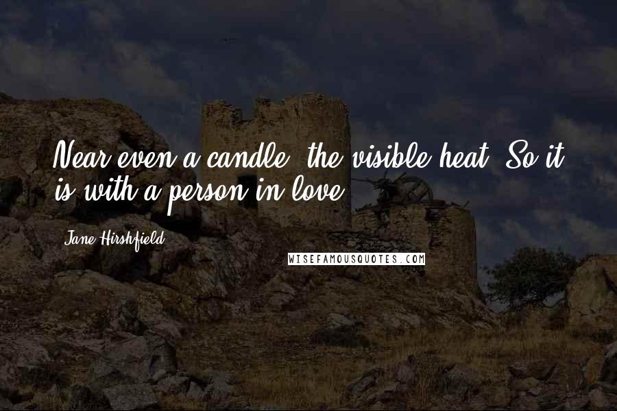 Jane Hirshfield Quotes: Near even a candle, the visible heat. So it is with a person in love.