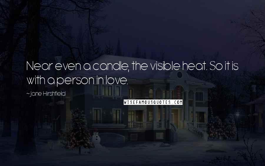 Jane Hirshfield Quotes: Near even a candle, the visible heat. So it is with a person in love.