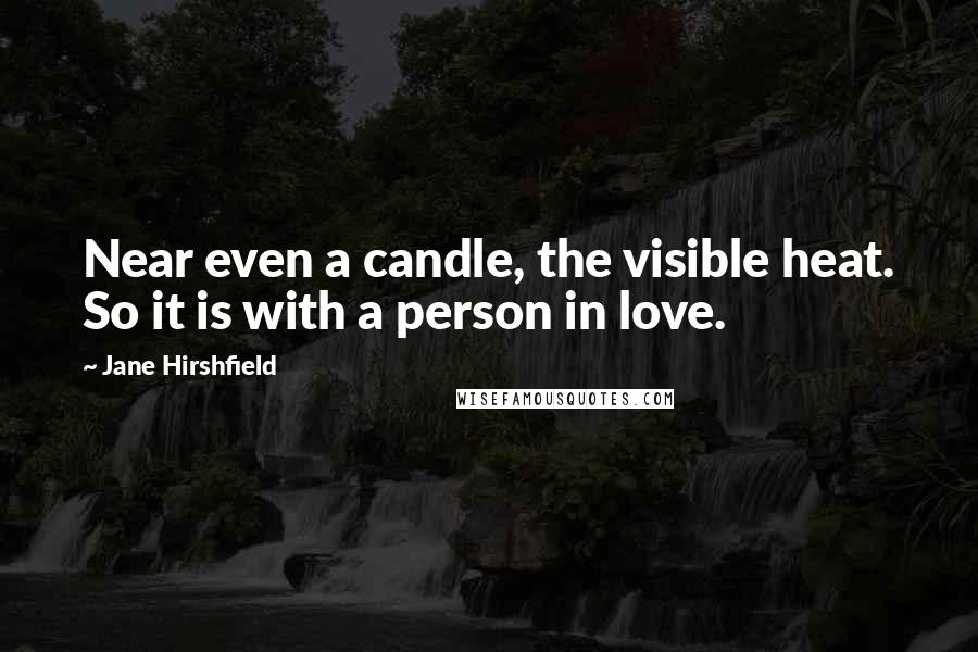 Jane Hirshfield Quotes: Near even a candle, the visible heat. So it is with a person in love.