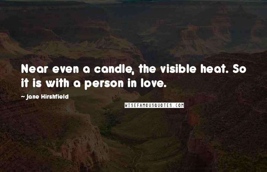 Jane Hirshfield Quotes: Near even a candle, the visible heat. So it is with a person in love.