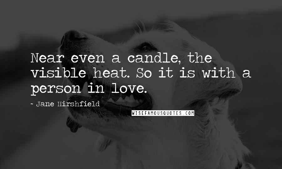 Jane Hirshfield Quotes: Near even a candle, the visible heat. So it is with a person in love.