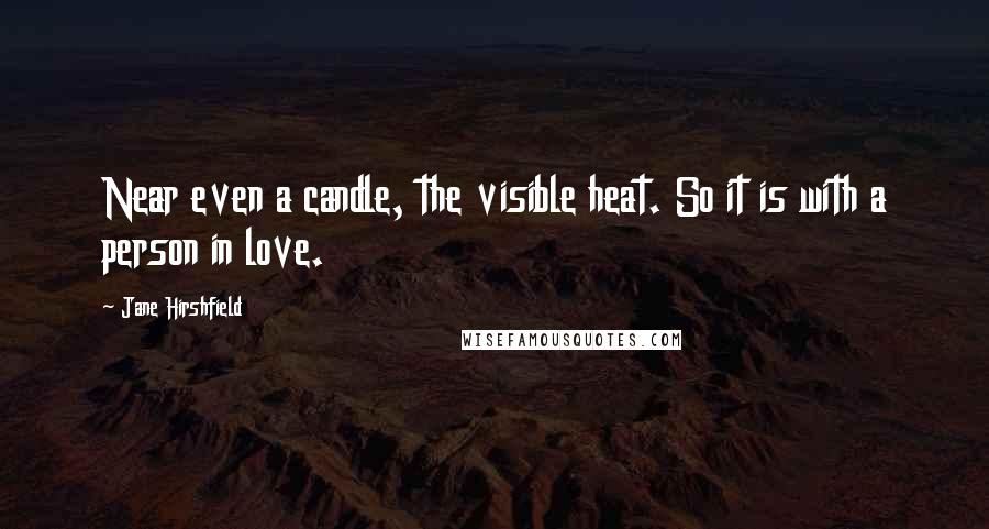 Jane Hirshfield Quotes: Near even a candle, the visible heat. So it is with a person in love.