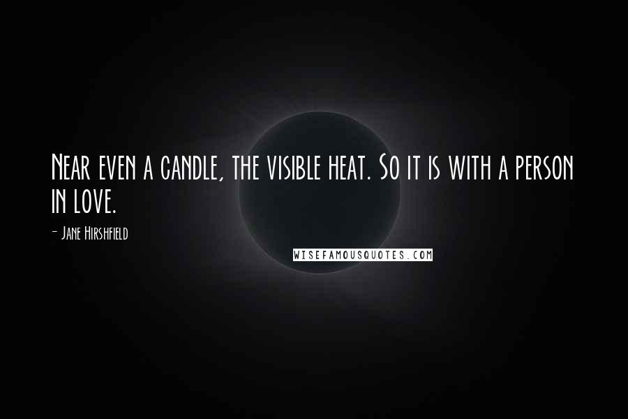 Jane Hirshfield Quotes: Near even a candle, the visible heat. So it is with a person in love.