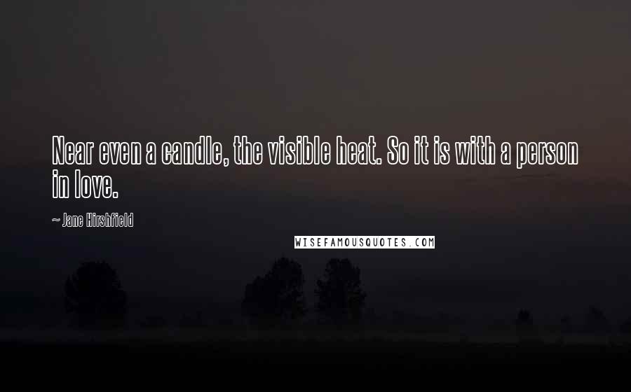 Jane Hirshfield Quotes: Near even a candle, the visible heat. So it is with a person in love.