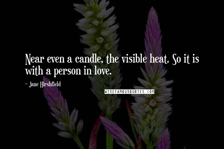 Jane Hirshfield Quotes: Near even a candle, the visible heat. So it is with a person in love.