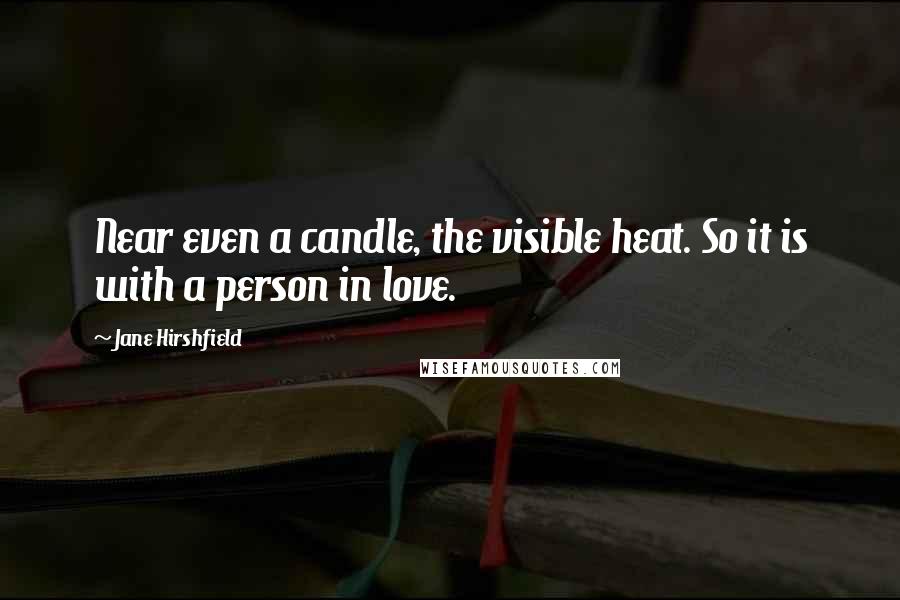 Jane Hirshfield Quotes: Near even a candle, the visible heat. So it is with a person in love.