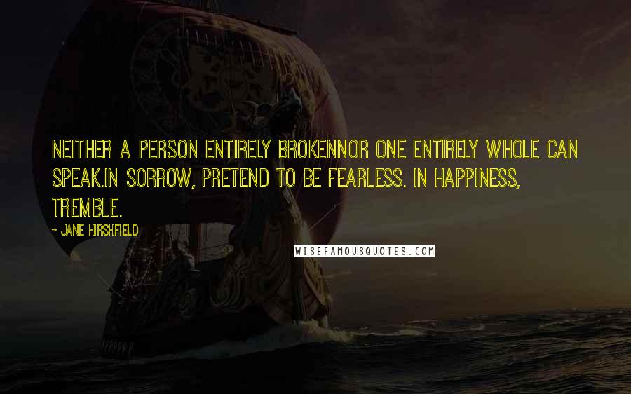 Jane Hirshfield Quotes: Neither a person entirely brokennor one entirely whole can speak.In sorrow, pretend to be fearless. In happiness, tremble.