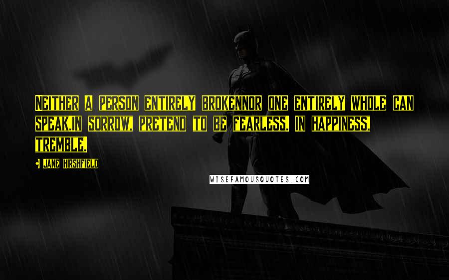 Jane Hirshfield Quotes: Neither a person entirely brokennor one entirely whole can speak.In sorrow, pretend to be fearless. In happiness, tremble.