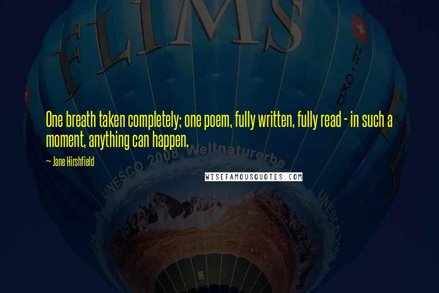 Jane Hirshfield Quotes: One breath taken completely; one poem, fully written, fully read - in such a moment, anything can happen.