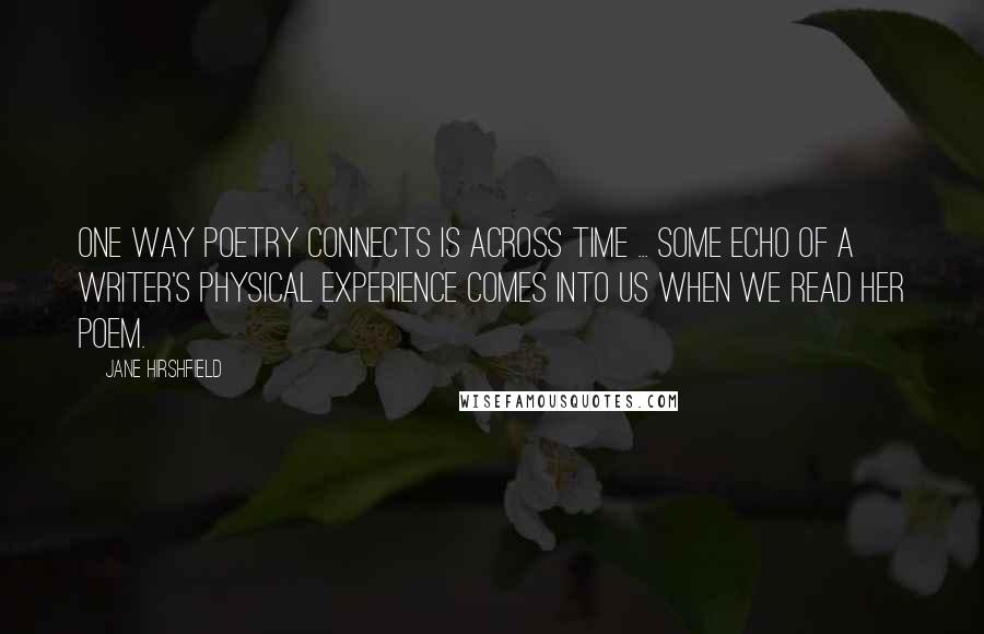 Jane Hirshfield Quotes: One way poetry connects is across time ... Some echo of a writer's physical experience comes into us when we read her poem.