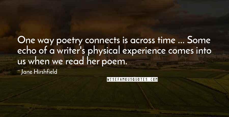 Jane Hirshfield Quotes: One way poetry connects is across time ... Some echo of a writer's physical experience comes into us when we read her poem.