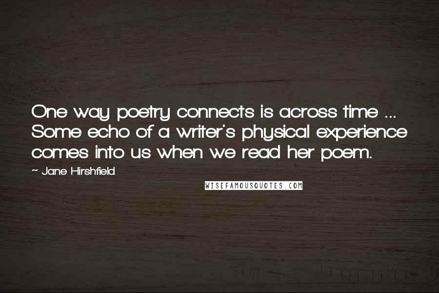 Jane Hirshfield Quotes: One way poetry connects is across time ... Some echo of a writer's physical experience comes into us when we read her poem.