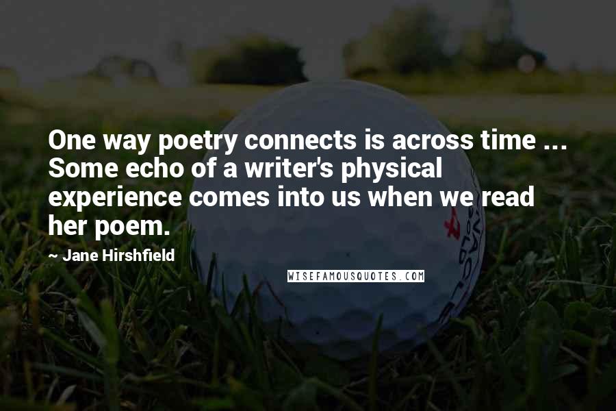 Jane Hirshfield Quotes: One way poetry connects is across time ... Some echo of a writer's physical experience comes into us when we read her poem.