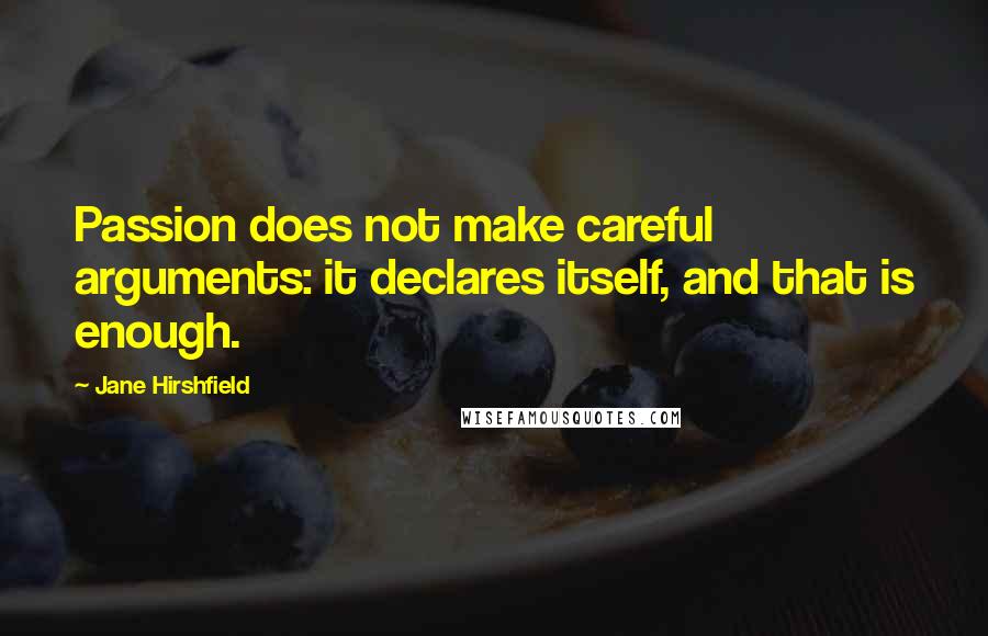 Jane Hirshfield Quotes: Passion does not make careful arguments: it declares itself, and that is enough.