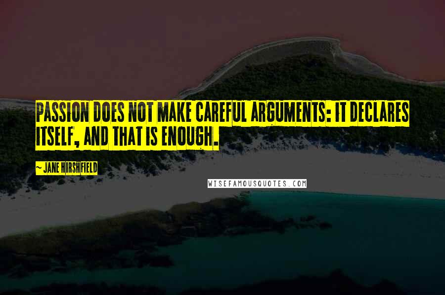 Jane Hirshfield Quotes: Passion does not make careful arguments: it declares itself, and that is enough.