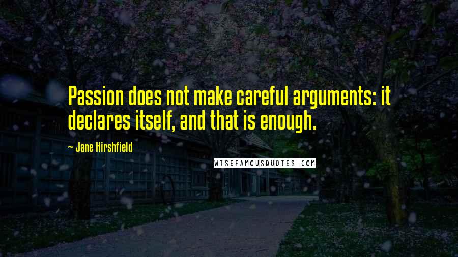 Jane Hirshfield Quotes: Passion does not make careful arguments: it declares itself, and that is enough.