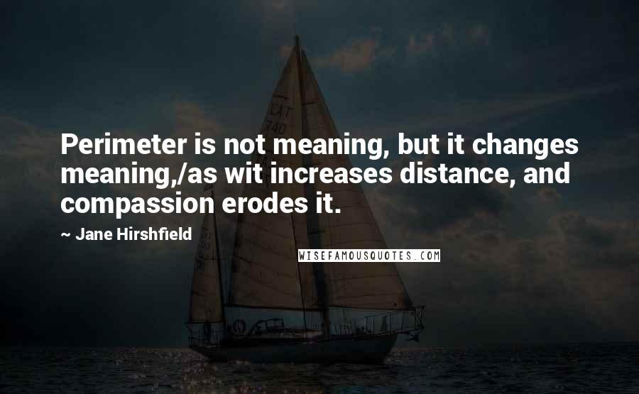 Jane Hirshfield Quotes: Perimeter is not meaning, but it changes meaning,/as wit increases distance, and compassion erodes it.