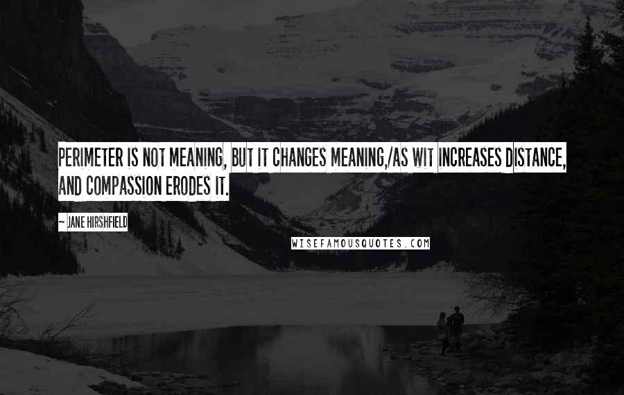 Jane Hirshfield Quotes: Perimeter is not meaning, but it changes meaning,/as wit increases distance, and compassion erodes it.