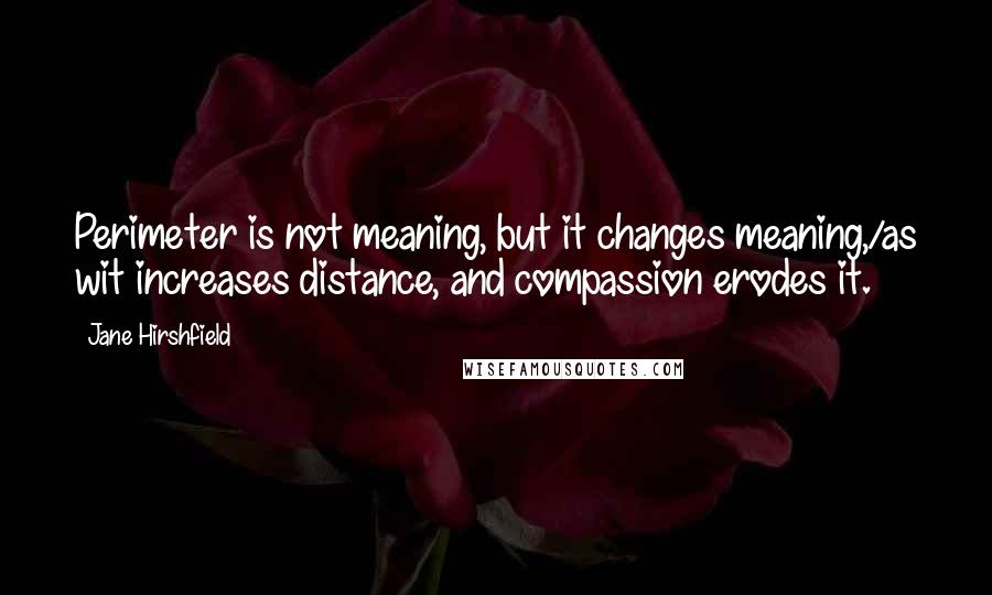 Jane Hirshfield Quotes: Perimeter is not meaning, but it changes meaning,/as wit increases distance, and compassion erodes it.