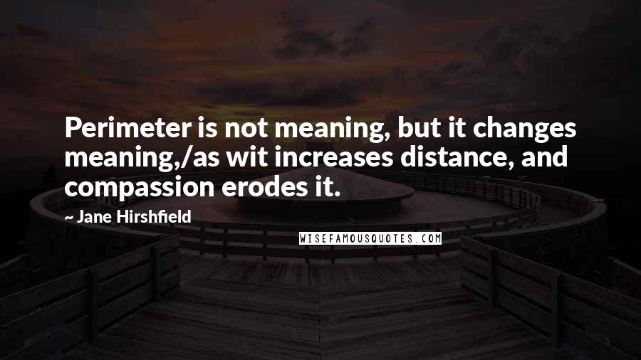 Jane Hirshfield Quotes: Perimeter is not meaning, but it changes meaning,/as wit increases distance, and compassion erodes it.