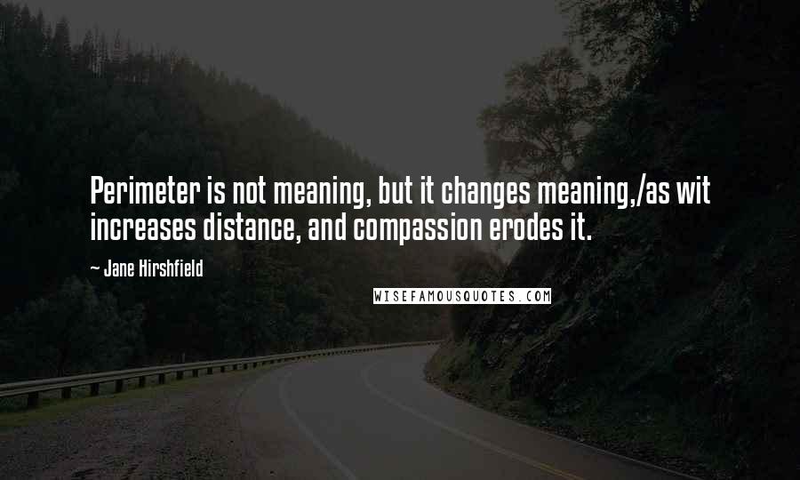 Jane Hirshfield Quotes: Perimeter is not meaning, but it changes meaning,/as wit increases distance, and compassion erodes it.