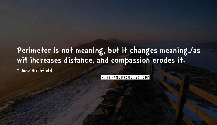 Jane Hirshfield Quotes: Perimeter is not meaning, but it changes meaning,/as wit increases distance, and compassion erodes it.