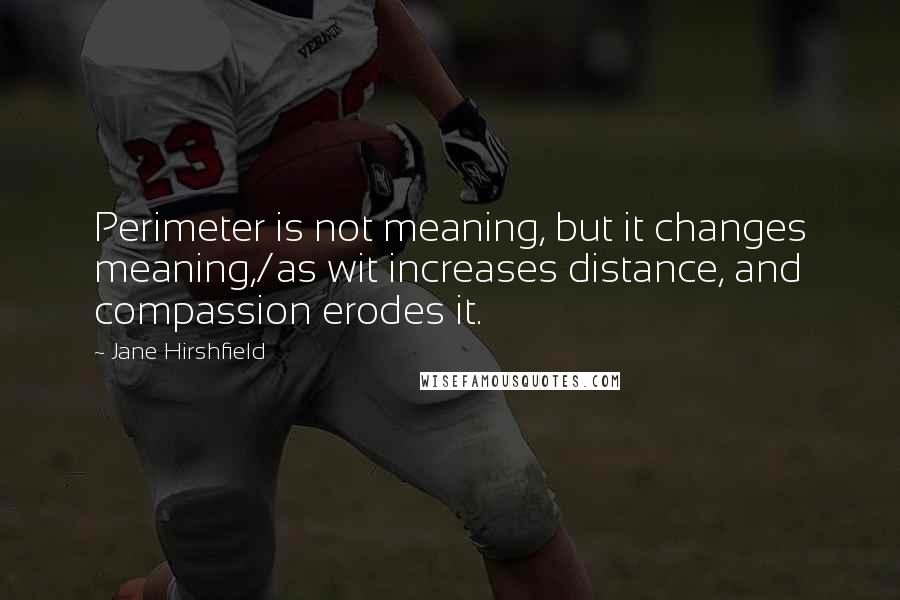 Jane Hirshfield Quotes: Perimeter is not meaning, but it changes meaning,/as wit increases distance, and compassion erodes it.