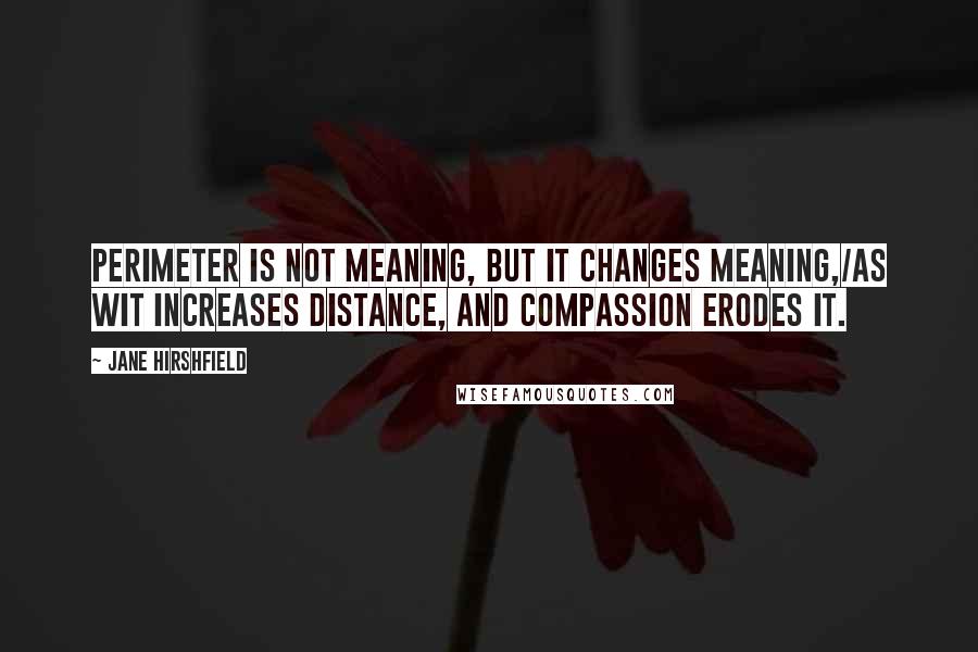 Jane Hirshfield Quotes: Perimeter is not meaning, but it changes meaning,/as wit increases distance, and compassion erodes it.