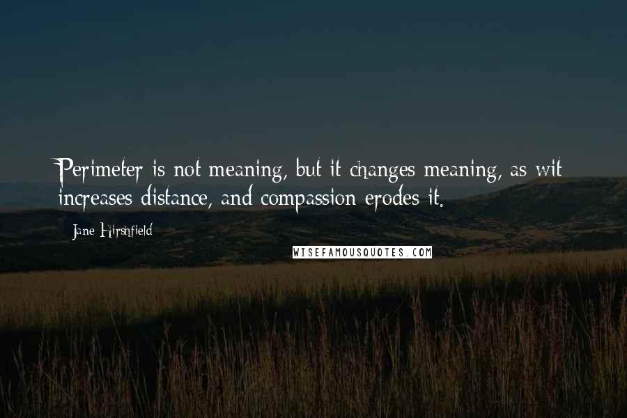 Jane Hirshfield Quotes: Perimeter is not meaning, but it changes meaning,/as wit increases distance, and compassion erodes it.