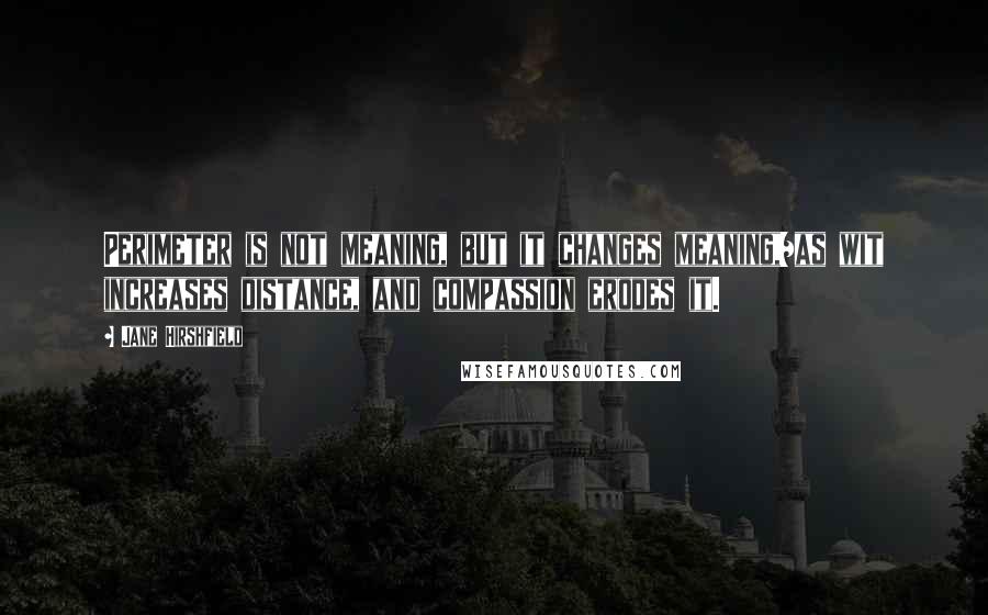 Jane Hirshfield Quotes: Perimeter is not meaning, but it changes meaning,/as wit increases distance, and compassion erodes it.