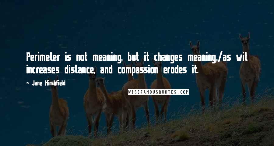 Jane Hirshfield Quotes: Perimeter is not meaning, but it changes meaning,/as wit increases distance, and compassion erodes it.