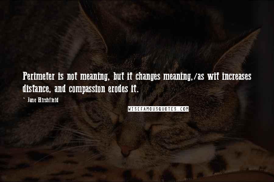 Jane Hirshfield Quotes: Perimeter is not meaning, but it changes meaning,/as wit increases distance, and compassion erodes it.