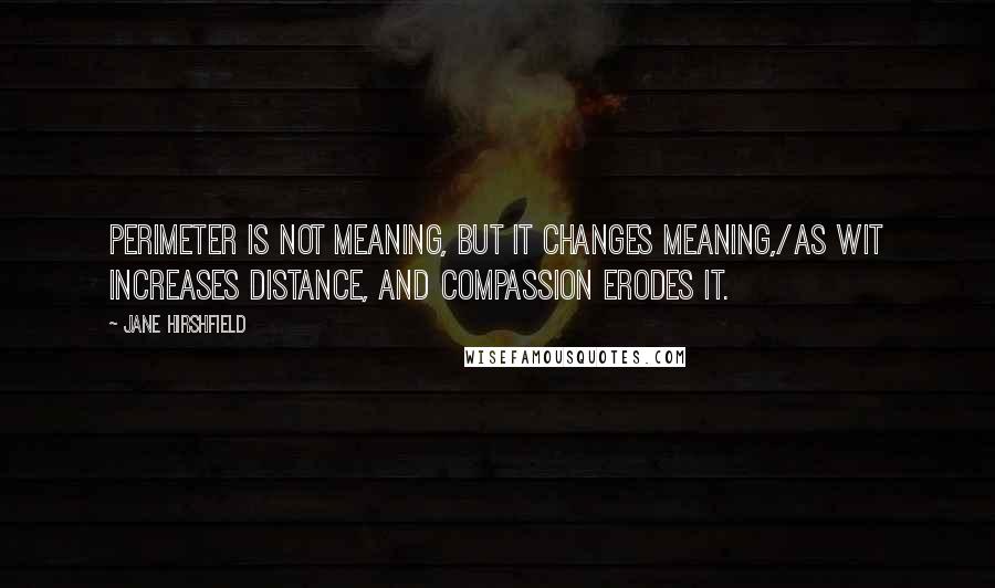 Jane Hirshfield Quotes: Perimeter is not meaning, but it changes meaning,/as wit increases distance, and compassion erodes it.