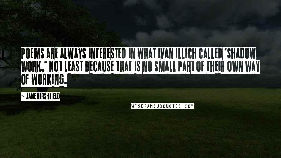 Jane Hirshfield Quotes: Poems are always interested in what Ivan Illich called 'shadow work,' not least because that is no small part of their own way of working.