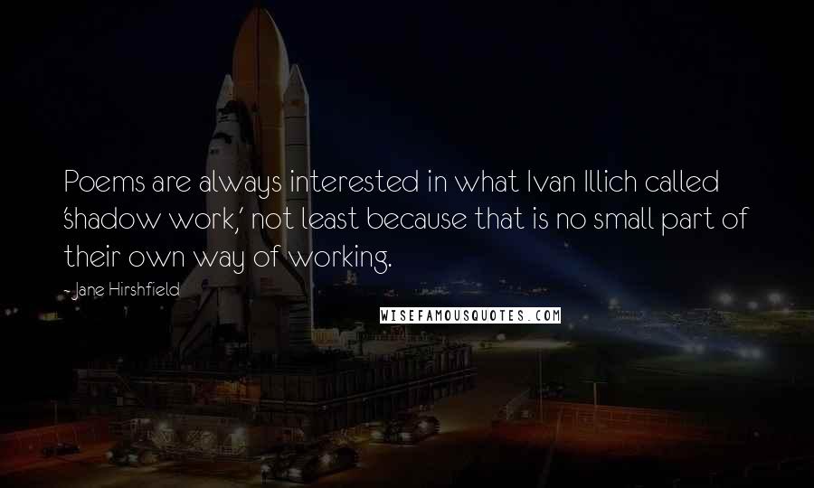 Jane Hirshfield Quotes: Poems are always interested in what Ivan Illich called 'shadow work,' not least because that is no small part of their own way of working.