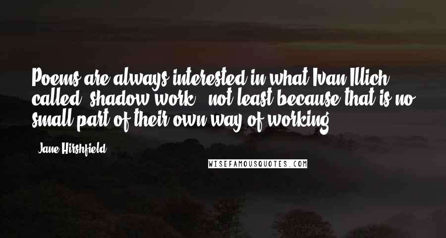 Jane Hirshfield Quotes: Poems are always interested in what Ivan Illich called 'shadow work,' not least because that is no small part of their own way of working.