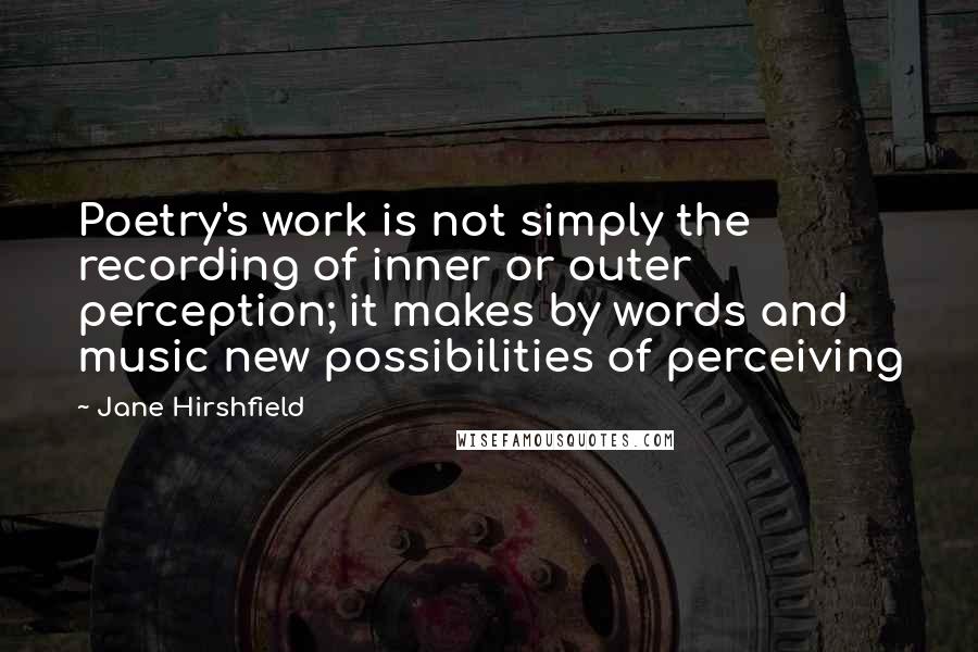 Jane Hirshfield Quotes: Poetry's work is not simply the recording of inner or outer perception; it makes by words and music new possibilities of perceiving